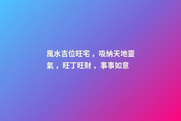 風水吉位旺宅，吸納天地靈氣，旺丁旺財，事事如意